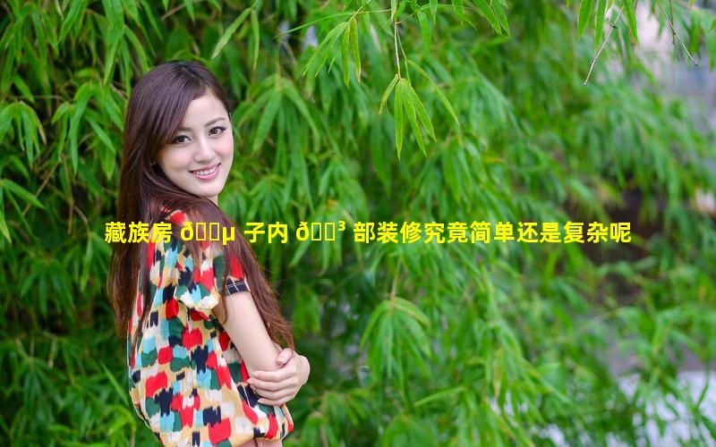 藏族房 🐵 子内 🌳 部装修究竟简单还是复杂呢